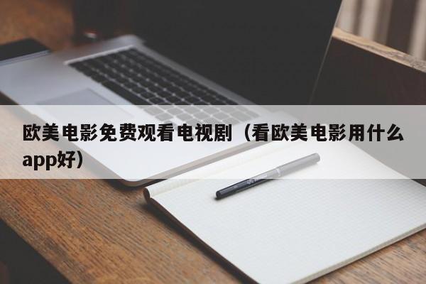 欧美电影免费观看电视剧(看欧美电影用什么app好)