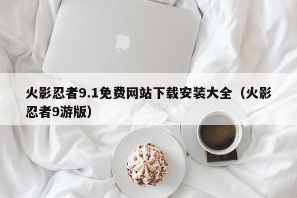 火影忍者9.1免费网站下载安装大全（火影忍者9游版）