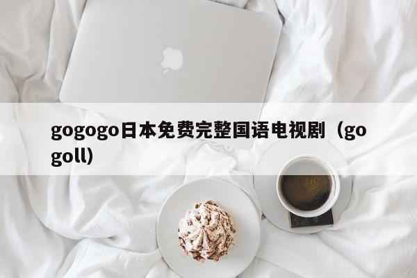 gogogo日本免费完整国语电视剧(gogoll)