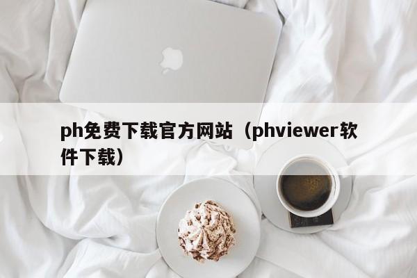 ph免费下载官方网站(phviewer软件下载)
