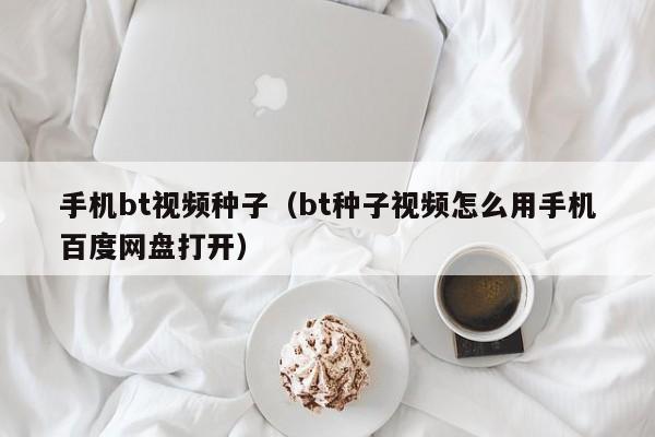 手机bt视频种子（bt种子视频怎么用手机百度网盘打开）