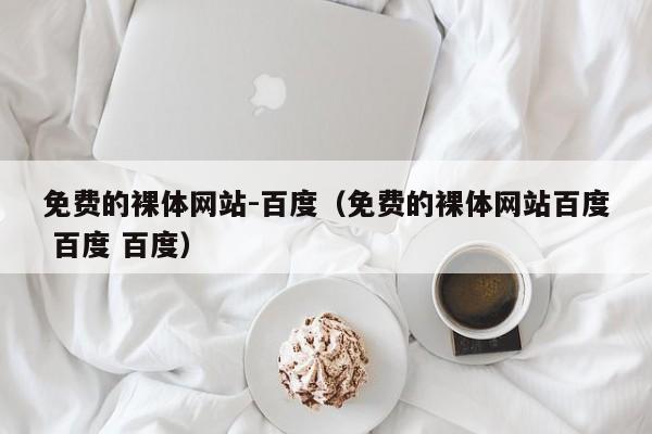 免费的裸体网站-百度（免费的裸体网站百度 百度 百度）