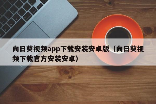 向日葵视频app下载安装安卓版（向日葵视频下载官方安装安卓）
