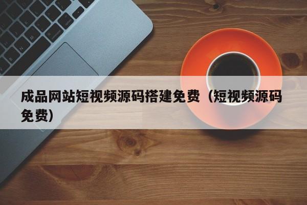 成品网站短视频源码搭建免费(短视频源码 免费)