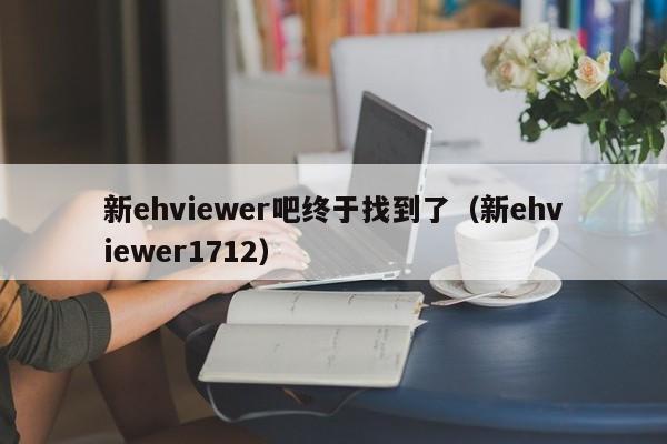 新ehviewer吧终于找到了(新ehviewer1712)