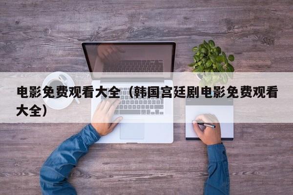 电影免费观看大全(韩国宫廷剧电影免费观看大全)