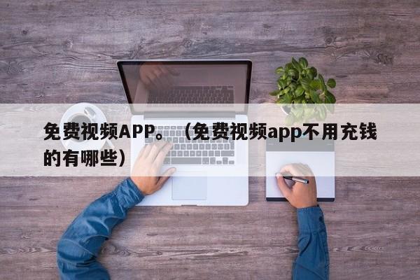 免费视频APP。(免费视频app不用充钱的有哪些)