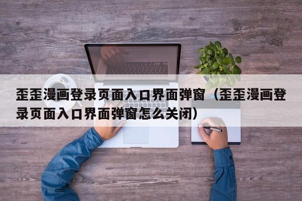歪歪漫画登录页面入口界面弹窗(歪歪漫画登录页面入口界面弹窗怎么关闭)