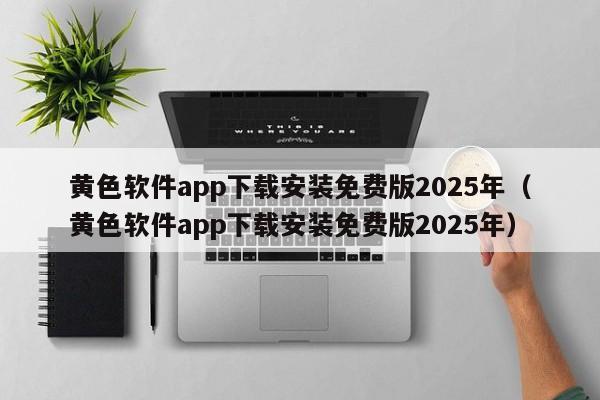 黄色软件app下载安装免费版2025年(黄色软件app下载安装免费版2025年)