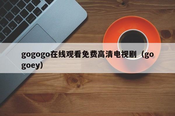 gogogo在线观看免费高清电视剧(gogoey)