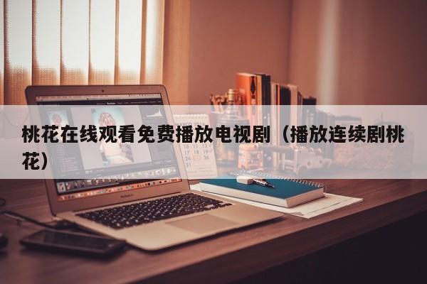 桃花在线观看免费播放电视剧(播放连续剧桃花)
