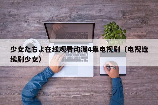少女たちよ在线观看动漫4集电视剧（电视连续剧少女）