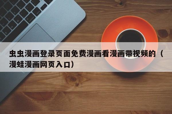虫虫漫画登录页面免费漫画看漫画带视频的(漫蛙漫画网页入口)