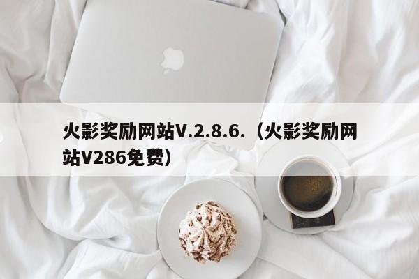 火影奖励网站V.2.8.6.（火影奖励网站V286免费）