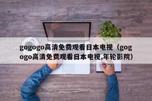 gogogo高清免费观看日本电视(gogogo高清免费观看日本电视,年轮影院)