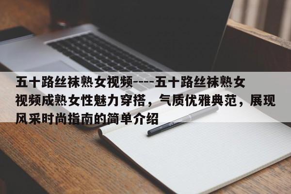 五十路丝袜熟女视频----五十路丝袜熟女视频成熟女性魅力穿搭,气质优雅典范,展现风采时尚指南的简单介绍