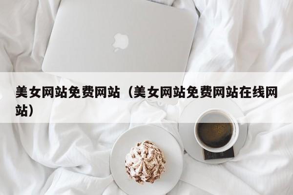 美女网站免费网站(美女网站免费网站在线网站)