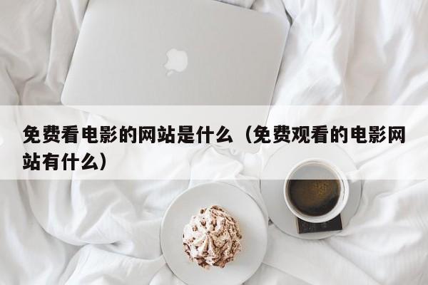 免费看电影的网站是什么(免费观看的电影网站有什么)