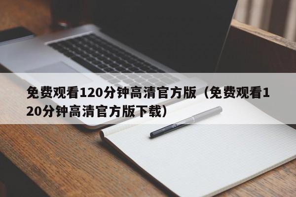 免费观看120分钟高清官方版(免费观看120分钟高清官方版下载)