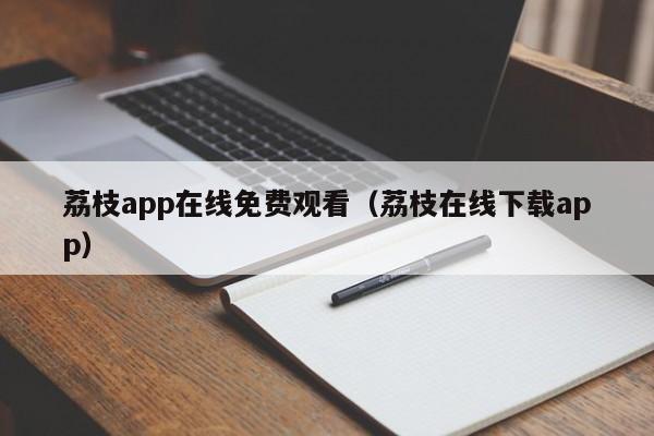 荔枝app在线免费观看(荔枝在线下载app)