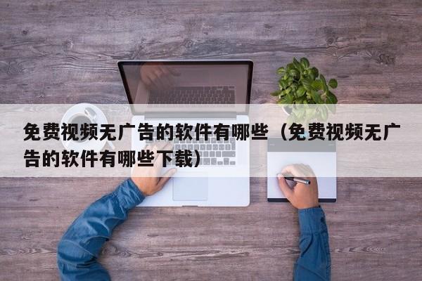 免费视频无广告的软件有哪些(免费视频无广告的软件有哪些下载)