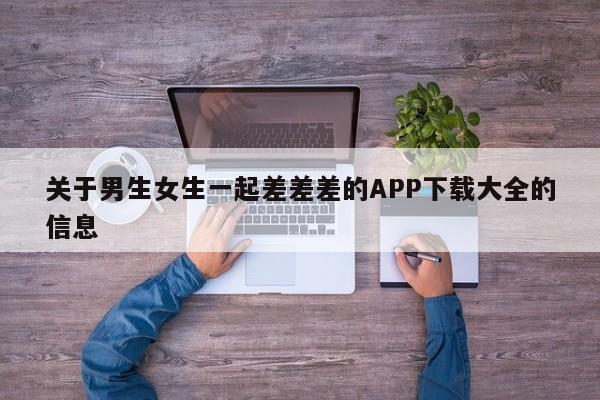 关于男生女生一起差差差的APP下载大全的信息