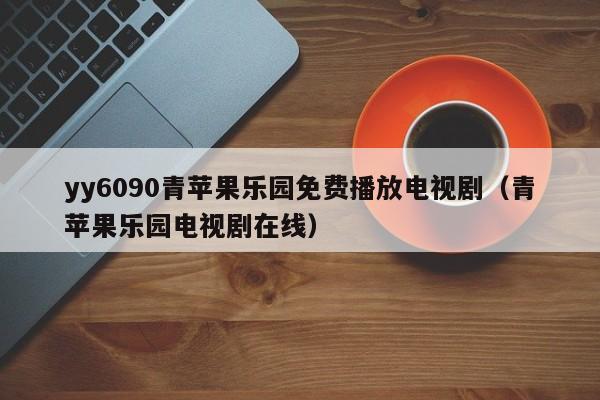 yy6090青苹果乐园免费播放电视剧(青苹果乐园电视剧在线)