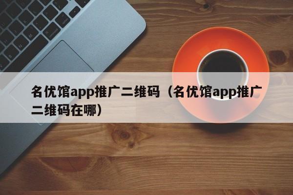 名优馆app推广二维码(名优馆app推广二维码在哪)