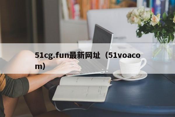 51cg.fun最新网址（51voacom）