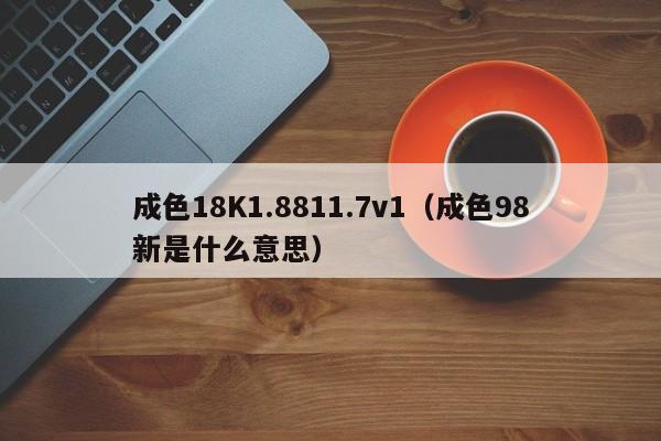 成色18K1.8811.7v1（成色98新是什么意思）