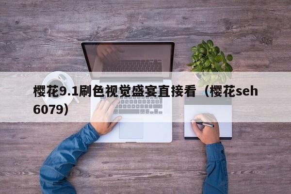樱花9.1刷色视觉盛宴直接看(樱花seh6079)
