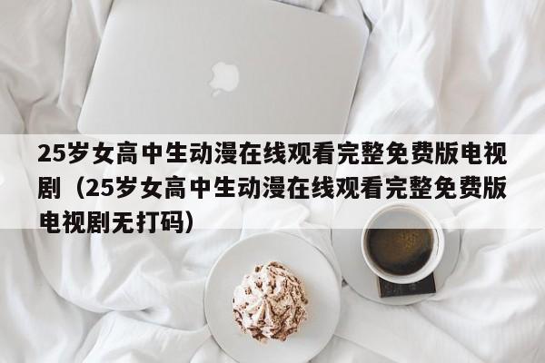 25岁女高中生动漫在线观看完整免费版电视剧（25岁女高中生动漫在线观看完整免费版电视剧无打码）