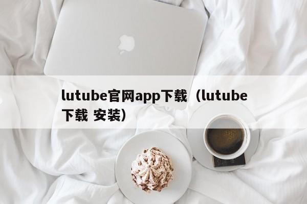 lutube官网app下载(lutube下载 安装)