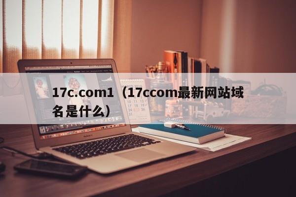 17c.com1(17ccom最新网站域名是什么)