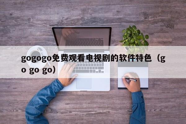 gogogo免费观看电视剧的软件特色(go go go)