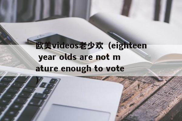欧美videos老少欢(eighteen year olds are not mature enough to vote)