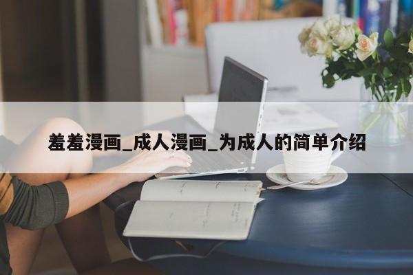 羞羞漫画_成人漫画_为成人的简单介绍