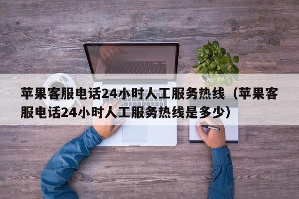 苹果客服电话24小时人工服务热线(苹果客服电话24小时人工服务热线是多少)