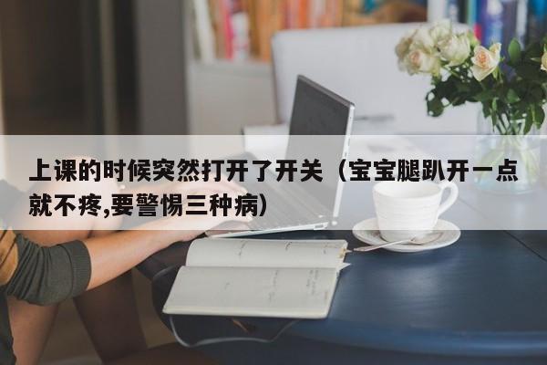 上课的时候突然打开了开关(宝宝腿趴开一点就不疼,要警惕三种病)