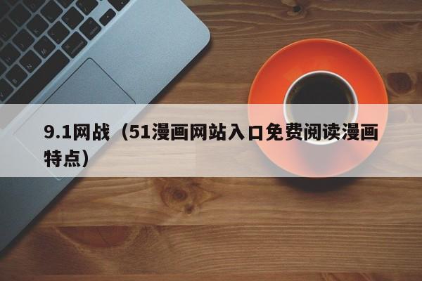 9.1网战（51漫画网站入口免费阅读漫画特点）