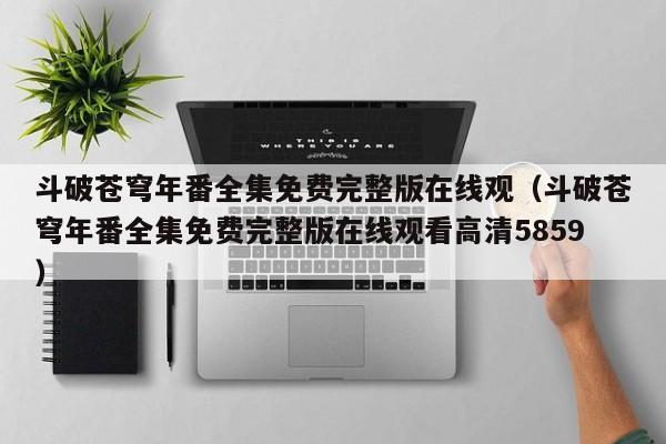 斗破苍穹年番全集免费完整版在线观(斗破苍穹年番全集免费完整版在线观看高清5859)