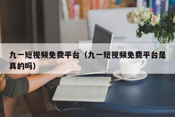 九一短视频免费平台（九一短视频免费平台是真的吗）