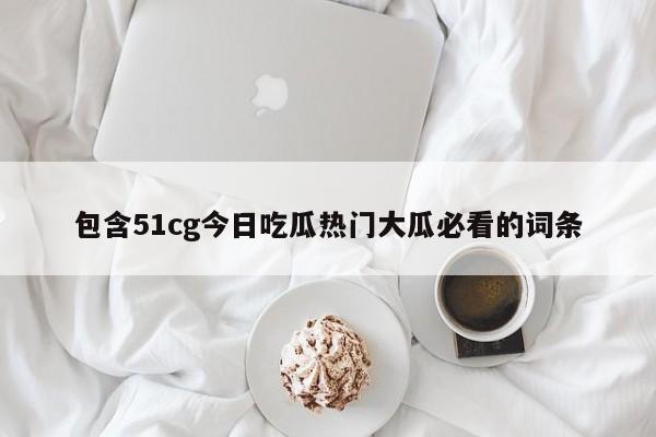 包含51cg今日吃瓜热门大瓜必看的词条