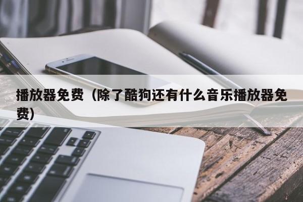 播放器免费(除了酷狗还有什么音乐播放器免费)