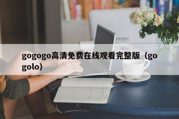 gogogo高清免费在线观看完整版(gogolo)