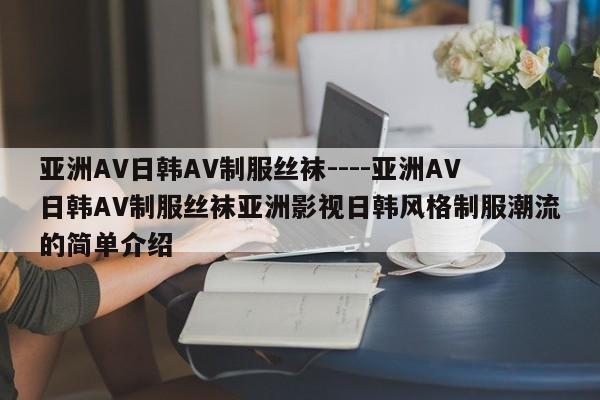 亚洲AV日韩AV制服丝袜----亚洲AV日韩AV制服丝袜亚洲影视日韩风格制服潮流的简单介绍