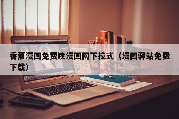 香蕉漫画免费读漫画网下拉式（漫画驿站免费下载）