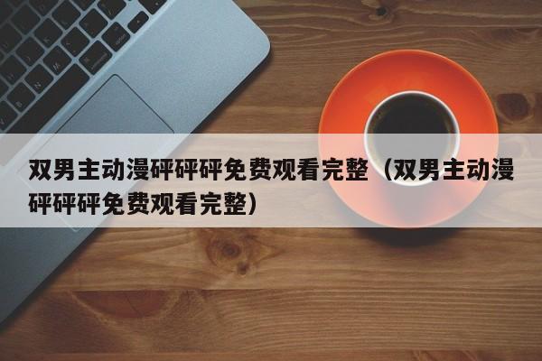 双男主动漫砰砰砰免费观看完整(双男主动漫砰砰砰免费观看完整)