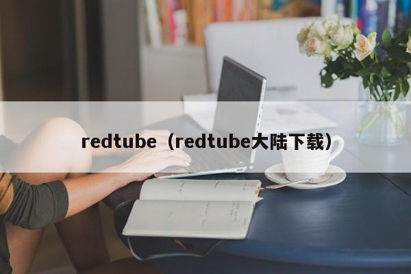 redtube(redtube大陆下载)