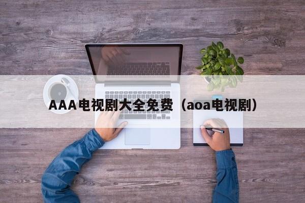 AAA电视剧大全免费（aoa电视剧）